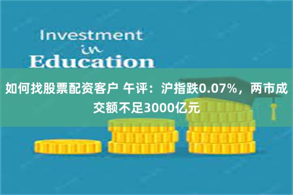 如何找股票配资客户 午评：沪指跌0.07%，两市成交额不足3000亿元