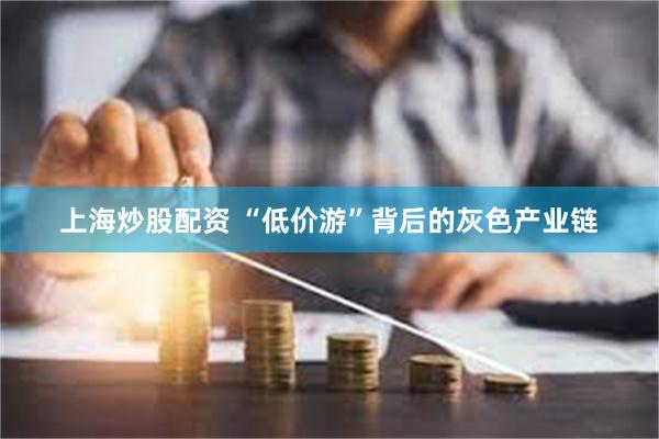 上海炒股配资 “低价游”背后的灰色产业链