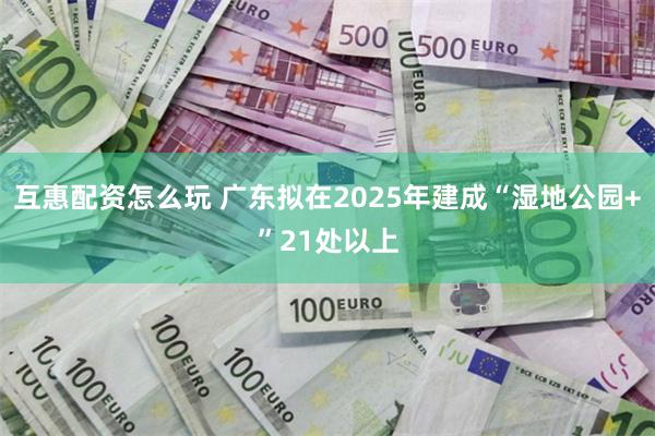 互惠配资怎么玩 广东拟在2025年建成“湿地公园+”21处以上