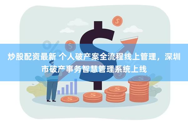 炒股配资最新 个人破产案全流程线上管理，深圳市破产事务智慧管理系统上线