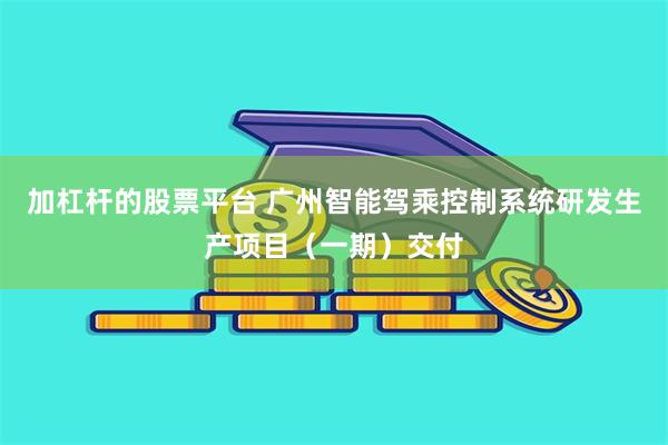 加杠杆的股票平台 广州智能驾乘控制系统研发生产项目（一期）交付