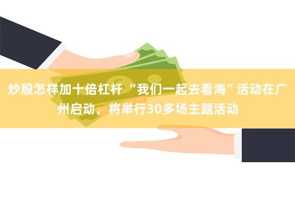 炒股怎样加十倍杠杆 “我们一起去看海”活动在广州启动，将举行30多场主题活动