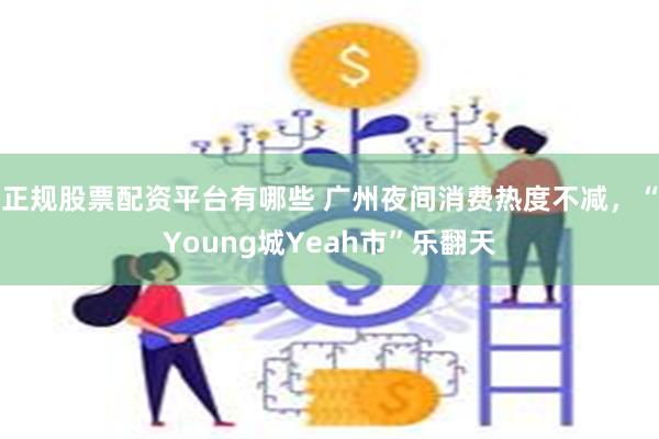 正规股票配资平台有哪些 广州夜间消费热度不减，“Young城Yeah市”乐翻天