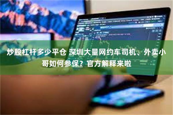 炒股杠杆多少平仓 深圳大量网约车司机、外卖小哥如何参保？官方解释来啦