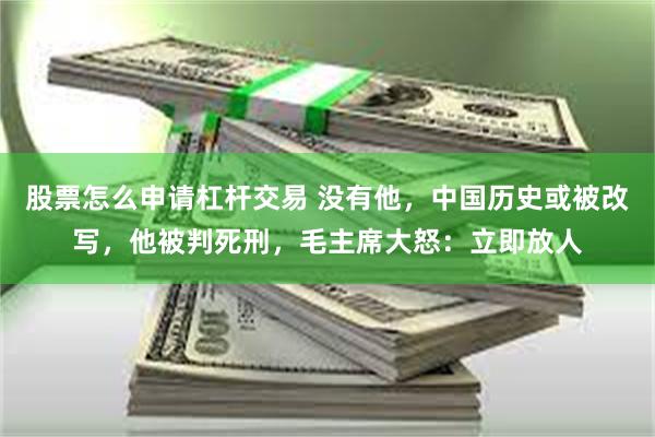 股票怎么申请杠杆交易 没有他，中国历史或被改写，他被判死刑，毛主席大怒：立即放人