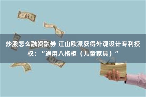 炒股怎么融资融券 江山欧派获得外观设计专利授权：“通用八格柜（儿童家具）”