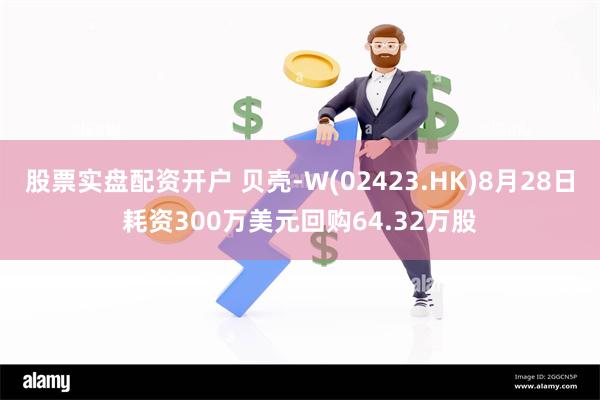 股票实盘配资开户 贝壳-W(02423.HK)8月28日耗资300万美元回购64.32万股