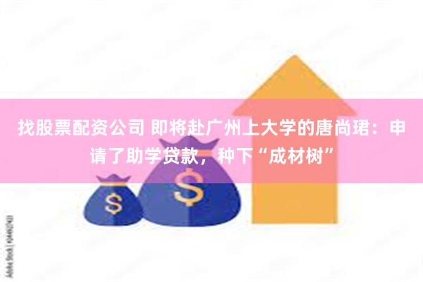 找股票配资公司 即将赴广州上大学的唐尚珺：申请了助学贷款，种下“成材树”