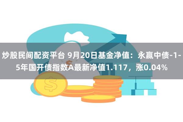 炒股民间配资平台 9月20日基金净值：永赢中债-1-5年国开债指数A最新净值1.117，涨0.04%