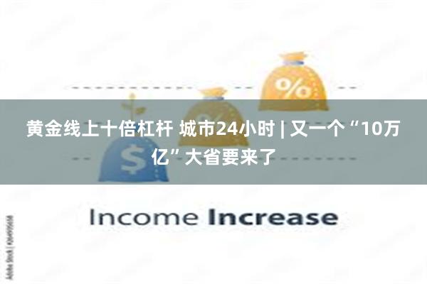 黄金线上十倍杠杆 城市24小时 | 又一个“10万亿”大省要来了