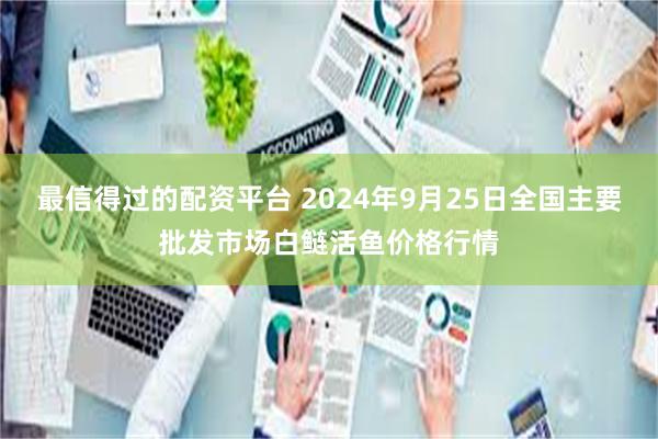 最信得过的配资平台 2024年9月25日全国主要批发市场白鲢活鱼价格行情