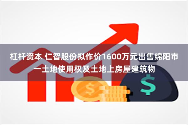 杠杆资本 仁智股份拟作价1600万元出售绵阳市一土地使用权及土地上房屋建筑物