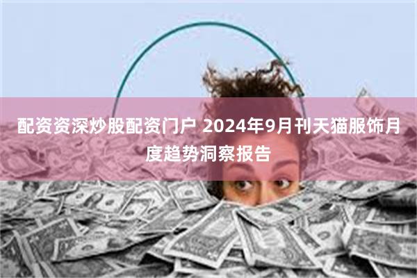 配资资深炒股配资门户 2024年9月刊天猫服饰月度趋势洞察报告