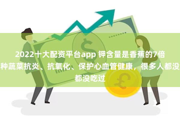 2022十大配资平台app 钾含量是香蕉的7倍！这种蔬菜抗炎、抗氧化、保护心血管健康，很多人都没吃过