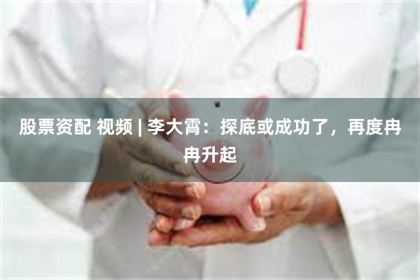 股票资配 视频 | 李大霄：探底或成功了，再度冉冉升起