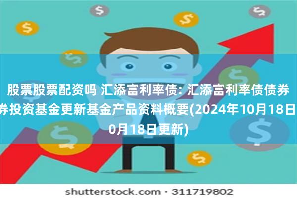 股票股票配资吗 汇添富利率债: 汇添富利率债债券型证券投资基金更新基金产品资料概要(2024年10月18日更新)