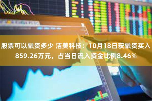 股票可以融资多少 洁美科技：10月18日获融资买入859.26万元，占当日流入资金比例8.46%