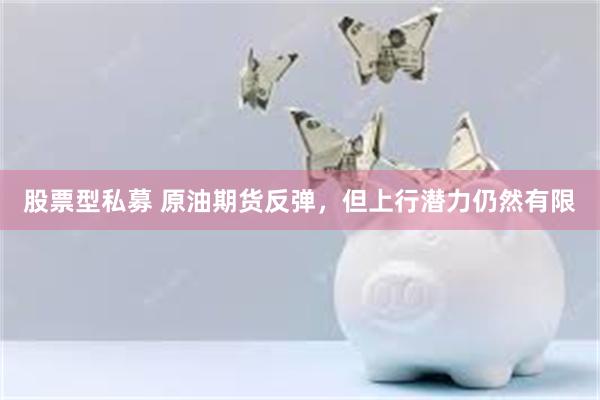 股票型私募 原油期货反弹，但上行潜力仍然有限