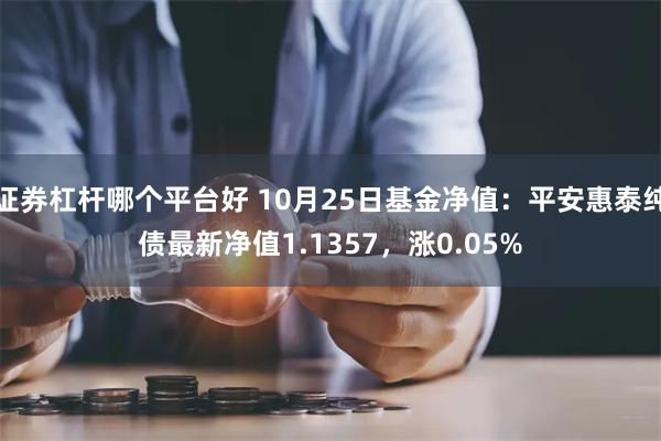 证券杠杆哪个平台好 10月25日基金净值：平安惠泰纯债最新净值1.1357，涨0.05%