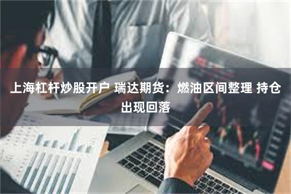 上海杠杆炒股开户 瑞达期货：燃油区间整理 持仓出现回落