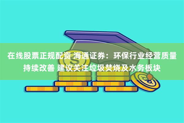 在线股票正规配资 海通证券：环保行业经营质量持续改善 建议关注垃圾焚烧及水务板块