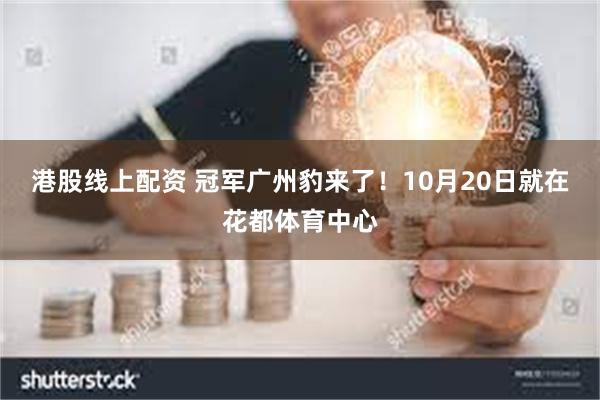 港股线上配资 冠军广州豹来了！10月20日就在花都体育中心