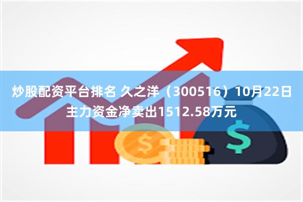 炒股配资平台排名 久之洋（300516）10月22日主力资金净卖出1512.58万元