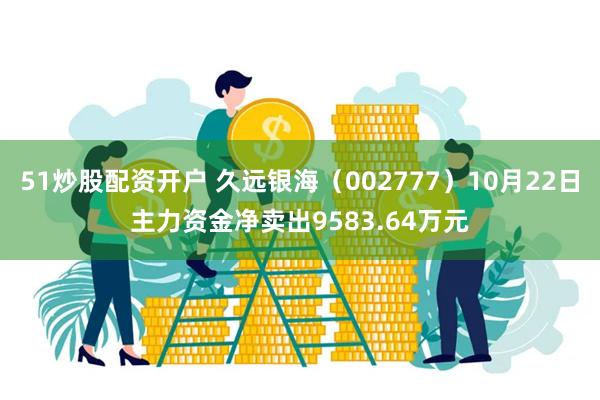 51炒股配资开户 久远银海（002777）10月22日主力资金净卖出9583.64万元