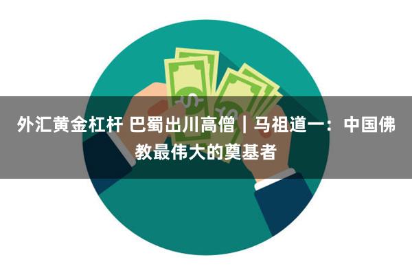 外汇黄金杠杆 巴蜀出川高僧｜马祖道一：中国佛教最伟大的奠基者