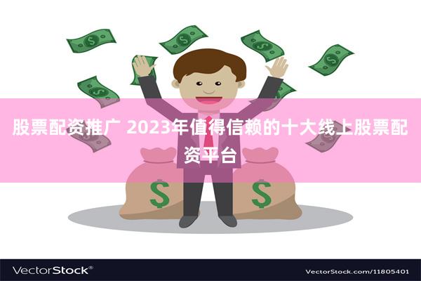 股票配资推广 2023年值得信赖的十大线上股票配资平台