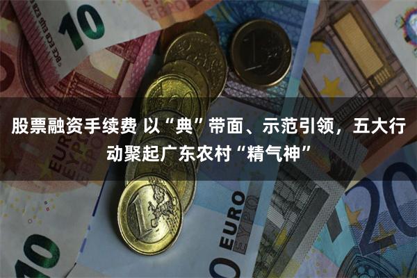 股票融资手续费 以“典”带面、示范引领，五大行动聚起广东农村“精气神”