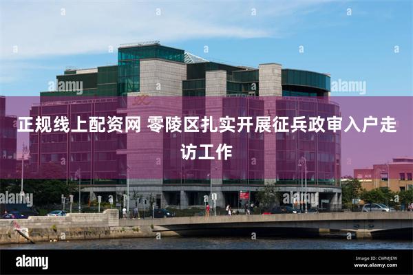 正规线上配资网 零陵区扎实开展征兵政审入户走访工作