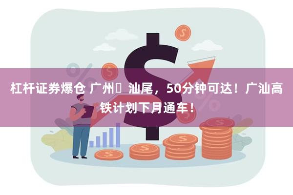 杠杆证券爆仓 广州⇄汕尾，50分钟可达！广汕高铁计划下月通车！