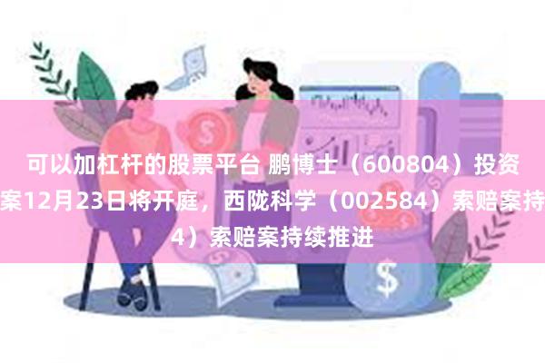 可以加杠杆的股票平台 鹏博士（600804）投资者索赔案12月23日将开庭，西陇科学（002584）索赔案持续推进