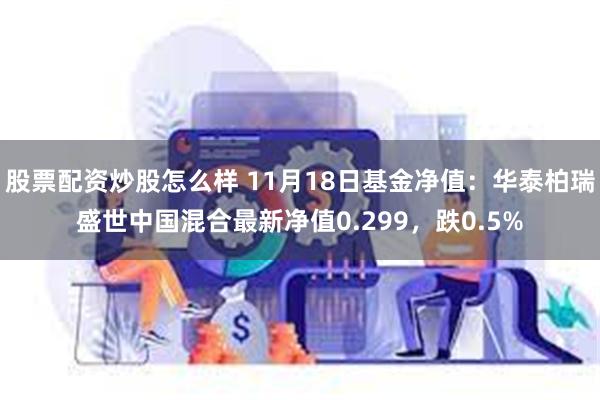 股票配资炒股怎么样 11月18日基金净值：华泰柏瑞盛世中国混合最新净值0.299，跌0.5%