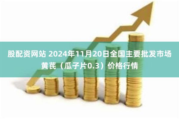 股配资网站 2024年11月20日全国主要批发市场黄芪（瓜子片0.3）价格行情