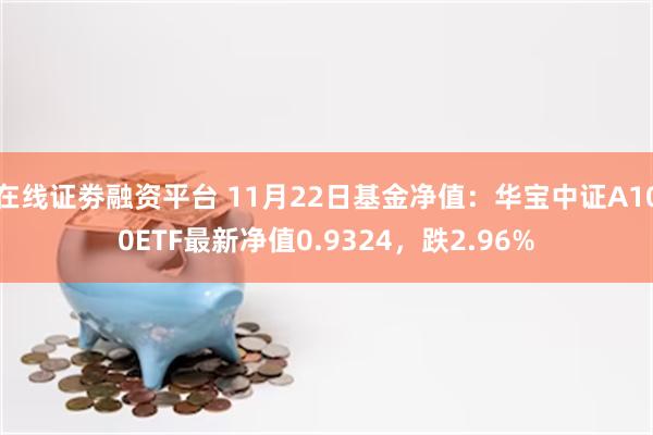 在线证劵融资平台 11月22日基金净值：华宝中证A100ETF最新净值0.9324，跌2.96%