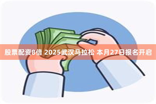 股票配资8倍 2025武汉马拉松 本月27日报名开启