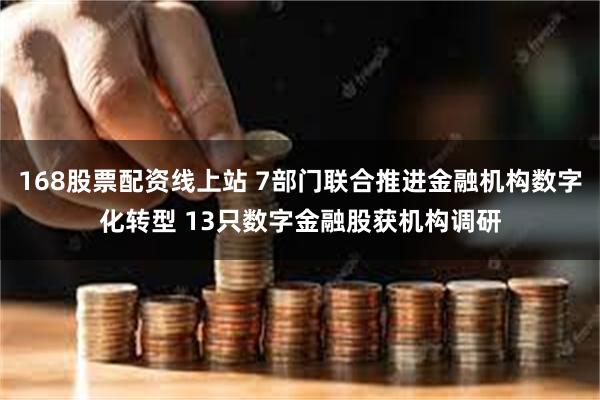 168股票配资线上站 7部门联合推进金融机构数字化转型 13只数字金融股获机构调研