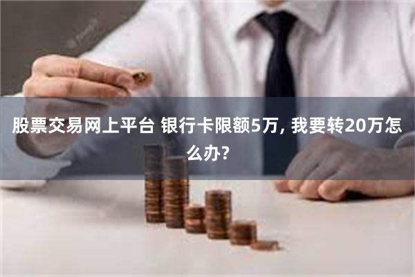 股票交易网上平台 银行卡限额5万, 我要转20万怎么办?