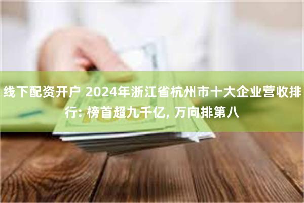 线下配资开户 2024年浙江省杭州市十大企业营收排行: 榜首超九千亿, 万向排第八