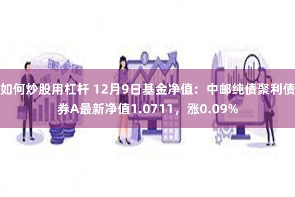 如何炒股用杠杆 12月9日基金净值：中邮纯债聚利债券A最新净值1.0711，涨0.09%