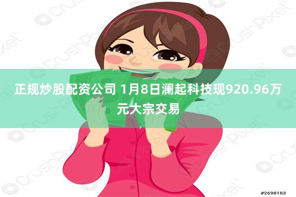 正规炒股配资公司 1月8日澜起科技现920.96万元大宗交易