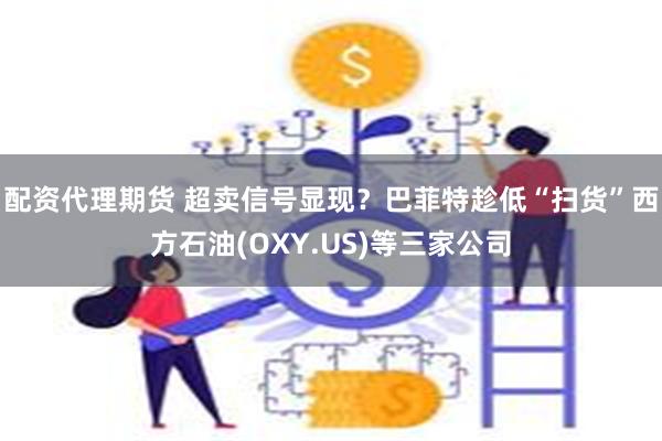 配资代理期货 超卖信号显现？巴菲特趁低“扫货”西方石油(OXY.US)等三家公司