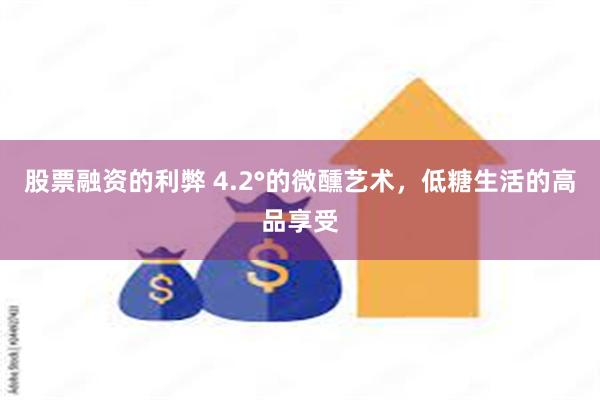 股票融资的利弊 4.2°的微醺艺术，低糖生活的高品享受