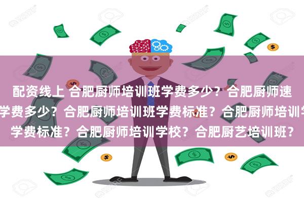 配资线上 合肥厨师培训班学费多少？合肥厨师速成班？合肥厨师培训班学费多少？合肥厨师培训班学费标准？合肥厨师培训学校？合肥厨艺培训班？