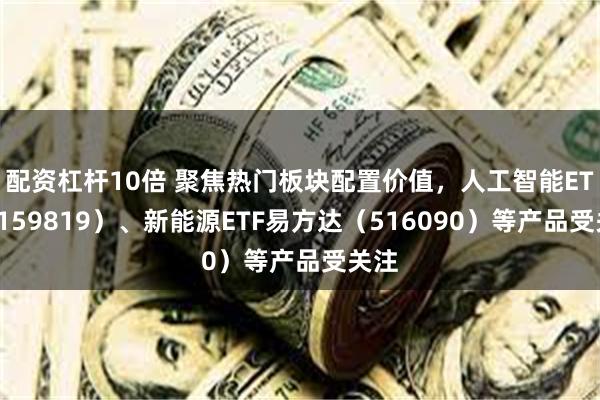 配资杠杆10倍 聚焦热门板块配置价值，人工智能ETF（159819）、新能源ETF易方达（516090）等产品受关注