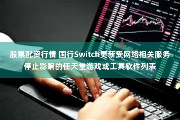 股票配资行情 国行Switch更新受网络相关服务停止影响的任天堂游戏或工具软件列表