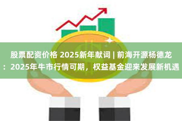 股票配资价格 2025新年献词 | 前海开源杨德龙：2025年牛市行情可期，权益基金迎来发展新机遇