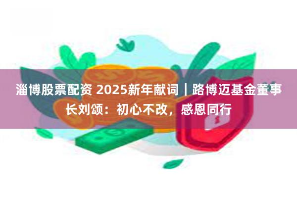 淄博股票配资 2025新年献词｜路博迈基金董事长刘颂：初心不改，感恩同行